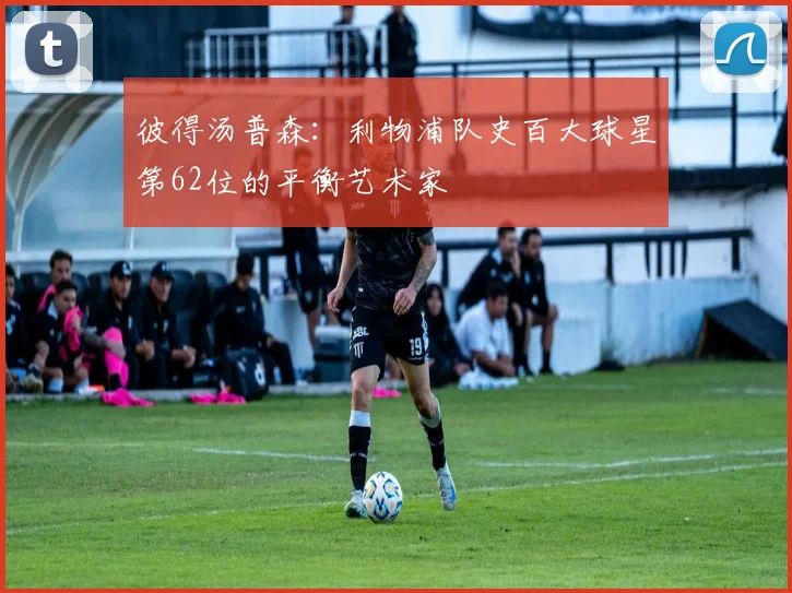 彼得汤普森：利物浦队史百大球星第62位的平衡艺术家