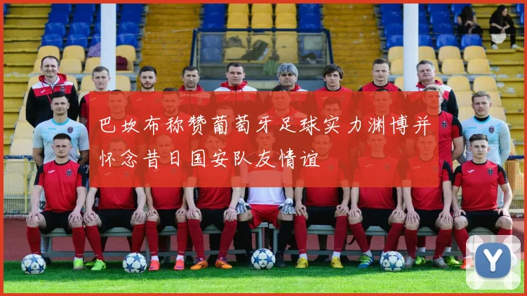 巴坎布称赞葡萄牙足球实力渊博并怀念昔日国安队友情谊