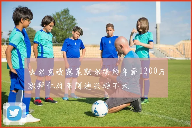 法尔克透露莱默尔续约年薪1200万欧拜仁对布阿迪兴趣不大