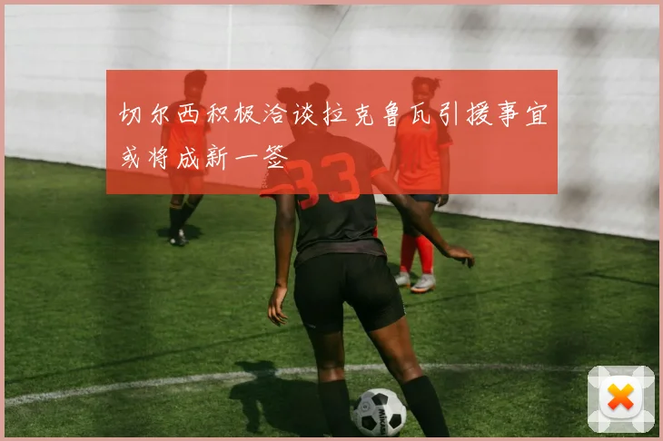 切尔西积极洽谈拉克鲁瓦引援事宜或将成新一签