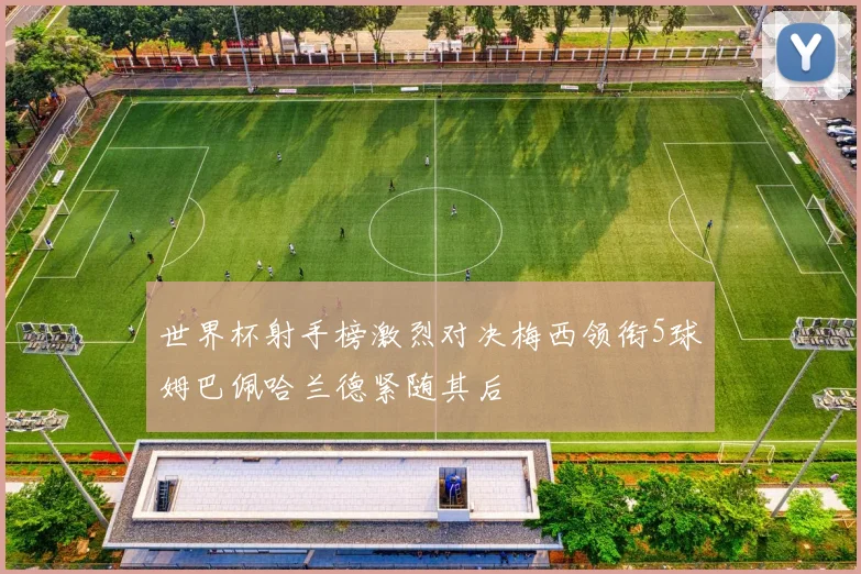 世界杯射手榜激烈对决梅西领衔5球姆巴佩哈兰德紧随其后