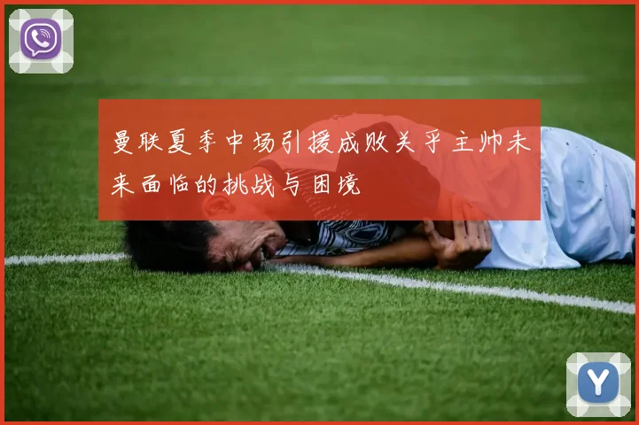 曼联夏季中场引援成败关乎主帅未来面临的挑战与困境