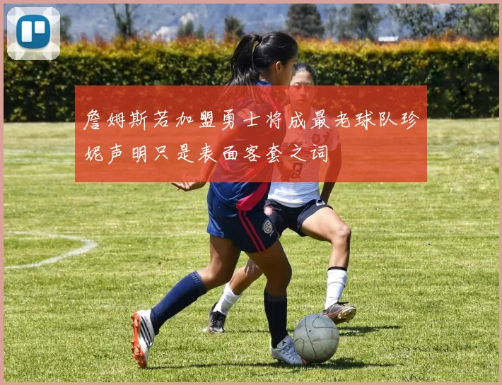 詹姆斯若加盟勇士将成最老球队珍妮声明只是表面客套之词