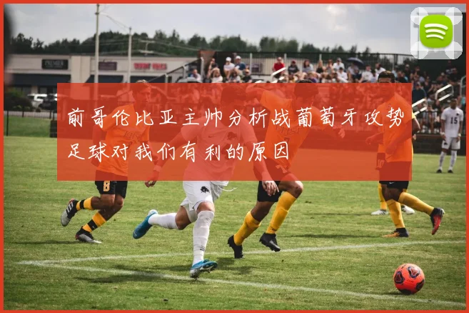 前哥伦比亚主帅分析战葡萄牙攻势足球对我们有利的原因