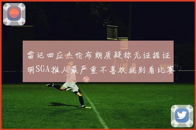 雷记回应杰伦布朗质疑称无证据证明SGA推人最严重不喜欢就别看比赛
