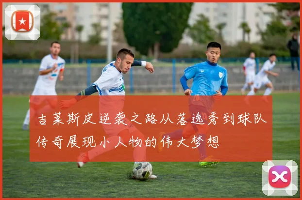 吉莱斯皮逆袭之路从落选秀到球队传奇展现小人物的伟大梦想