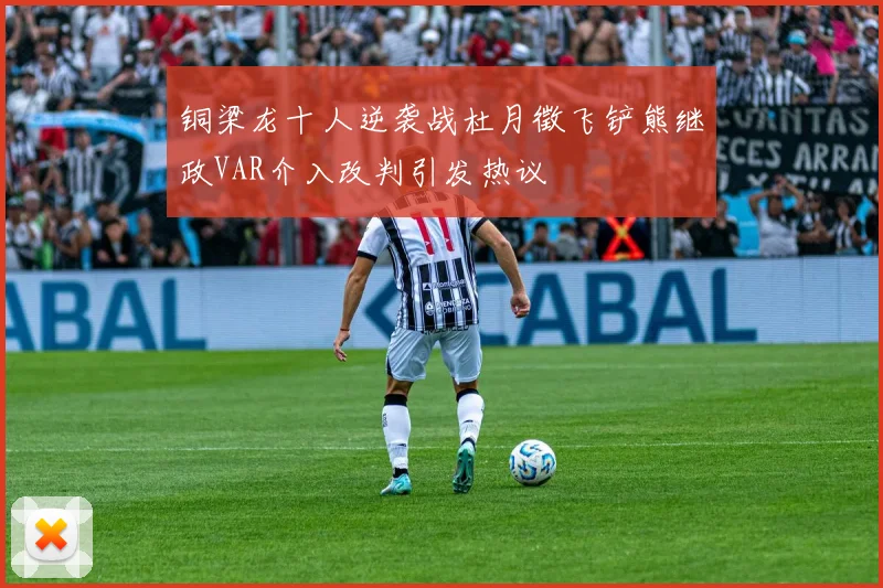 铜梁龙十人逆袭战杜月徵飞铲熊继政VAR介入改判引发热议