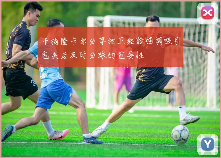 卡梅隆卡尔分享控卫经验强调吸引包夹后及时分球的重要性