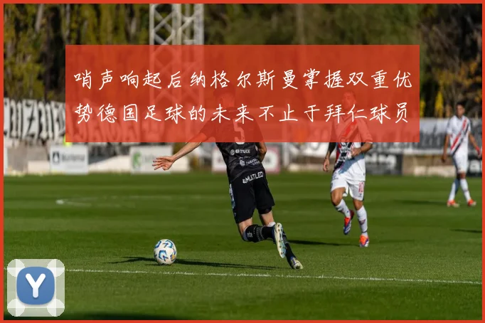 哨声响起后纳格尔斯曼掌握双重优势德国足球的未来不止于拜仁球员