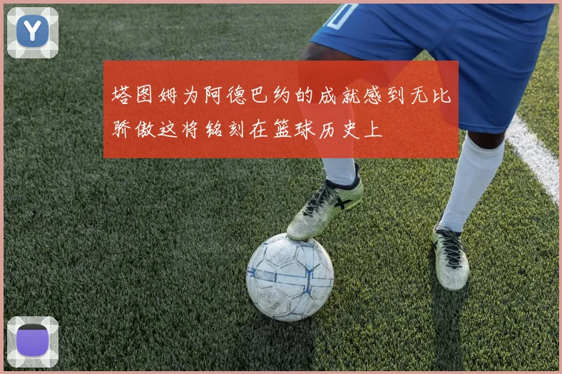 塔图姆为阿德巴约的成就感到无比骄傲这将铭刻在篮球历史上