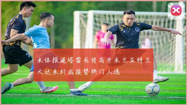 米体报道塔雷或将离开米兰亚特兰大达米科成接替热门人选