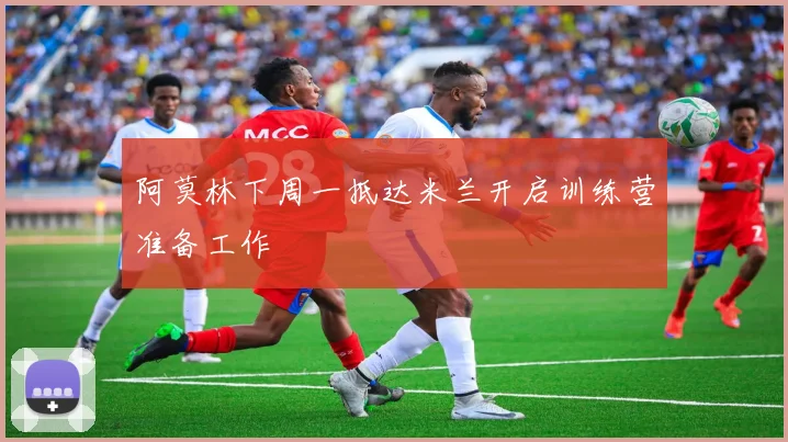 阿莫林下周一抵达米兰开启训练营准备工作