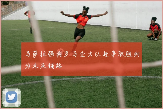 马萨拉强调罗马全力以赴争取胜利为未来铺路