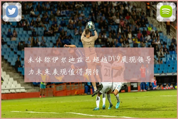 米体称伊尔迪兹已超越DV9展现领导力未来表现值得期待