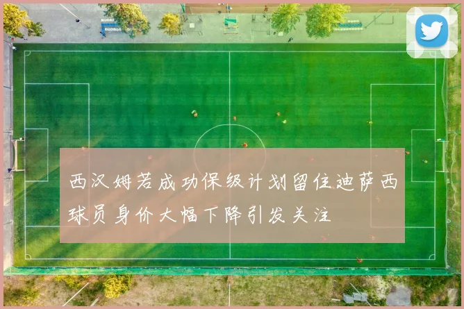 西汉姆若成功保级计划留住迪萨西球员身价大幅下降引发关注