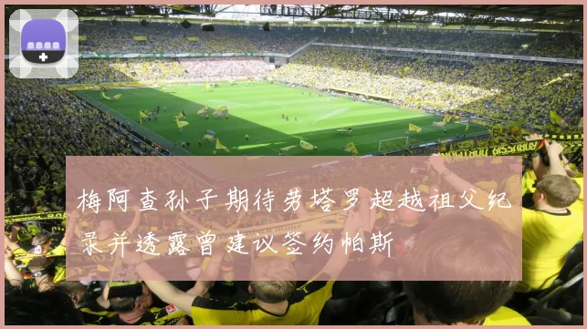 梅阿查孙子期待劳塔罗超越祖父纪录并透露曾建议签约帕斯