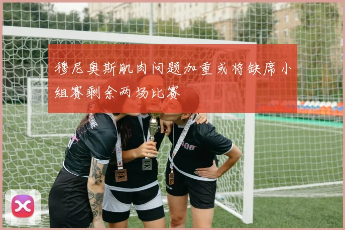 穆尼奥斯肌肉问题加重或将缺席小组赛剩余两场比赛