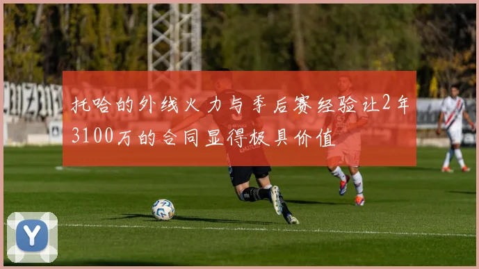 托哈的外线火力与季后赛经验让2年3100万的合同显得极具价值