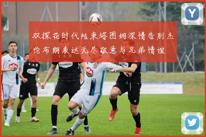 双探花时代结束塔图姆深情告别杰伦布朗表达无尽敬意与兄弟情谊