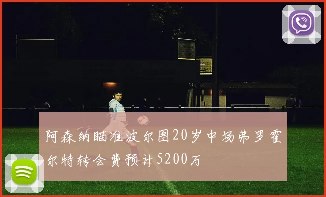 阿森纳瞄准波尔图20岁中场弗罗霍尔特转会费预计5200万