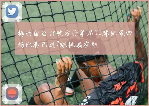 梅西能否打破方丹单届13球纪录四场比赛已进7球挑战在即