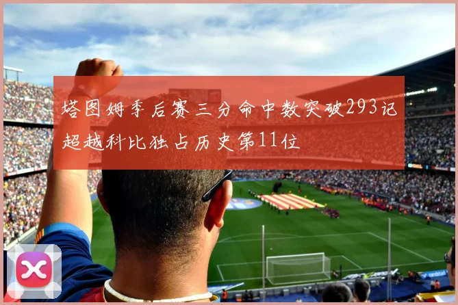 塔图姆季后赛三分命中数突破293记超越科比独占历史第11位