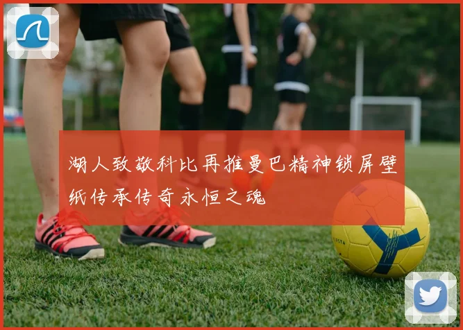湖人致敬科比再推曼巴精神锁屏壁纸传承传奇永恒之魂